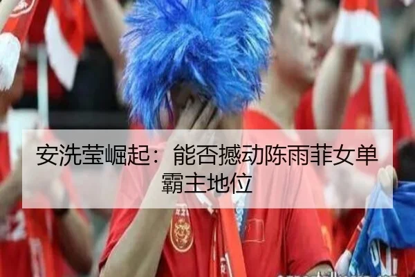 安洗莹崛起：能否撼动陈雨菲女单霸主地位 - www.hth.com