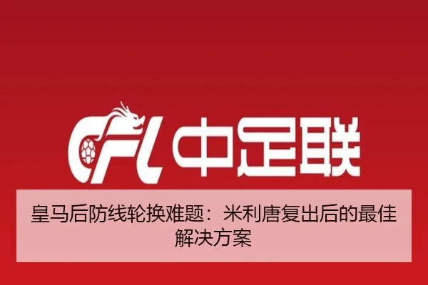 皇马后防线轮换难题：米利唐复出后的最佳解决方案