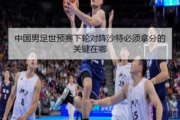 中国男足世预赛下轮对阵沙特必须拿分的关键在哪