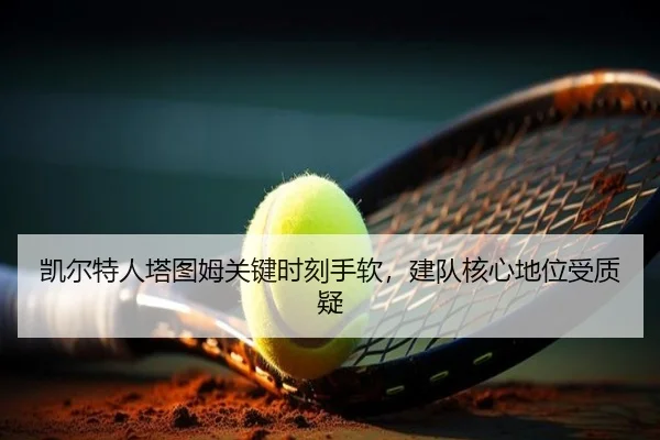 凯尔特人塔图姆关键时刻手软，建队核心地位受质疑