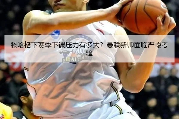 滕哈格下赛季下课压力有多大？曼联新帅面临严峻考验