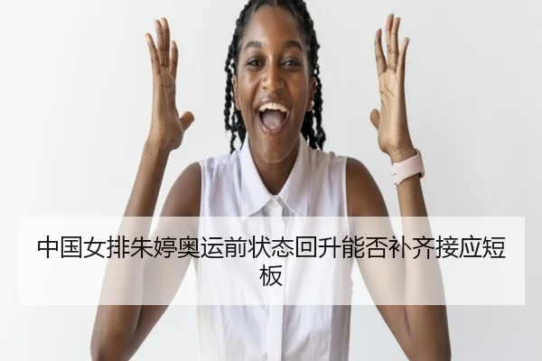 中国女排朱婷奥运前状态回升能否补齐接应短板（www.hth.com）